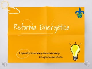 Reforma Energética
Lizbeth Sánchez Hernández
Cirujano dentista
 