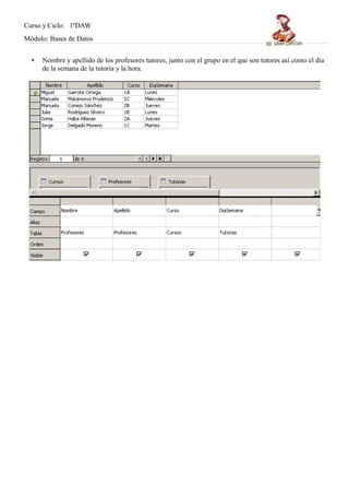 Curso y Ciclo: 1ºDAW 
Módulo: Bases de Datos 
• Nombre y apellido de los profesores tutores, junto con el grupo en el que son tutores así como el día 
de la semana de la tutoría y la hora. 
 