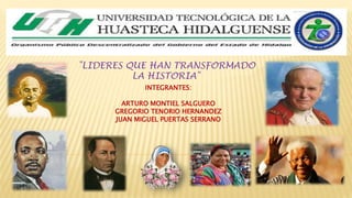 "LIDERES QUE HAN TRANSFORMADO
LA HISTORIA"
INTEGRANTES:
ARTURO MONTIEL SALGUERO
GREGORIO TENORIO HERNANDEZ
JUAN MIGUEL PUERTAS SERRANO
 