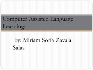 by: Miriam Sofía Zavala
Salas
Computer Assisted Language
Learning:
 