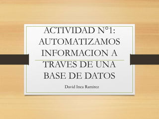 ACTIVIDAD N°1:
AUTOMATIZAMOS
INFORMACION A
TRAVES DE UNA
BASE DE DATOS
David Inca Ramirez
 