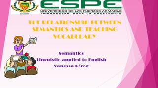 THE RELATIONSHIP BETWEEN
SEMANTICS AND TEACHING
VOCABULARY
Semantics
Linguistic applied to English
Vanessa Pérez
 