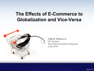 The Effects of E-Commerce to
Globalization and Vice-Versa
Fidel G. Patricio Jr.
DIT Student
Saint Paul University Philippines
June 2018
 