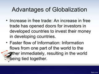 Advantages of Globalization
• Increase in free trade: An increase in free
trade has opened doors for investors in
develope...