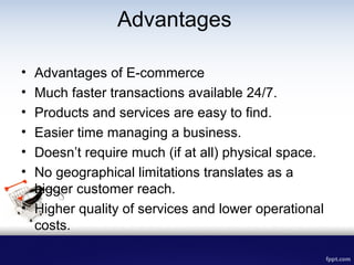 Advantages
• Advantages of E-commerce
• Much faster transactions available 24/7.
• Products and services are easy to find....