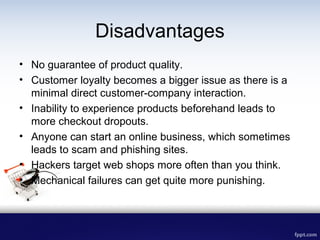 Disadvantages
• No guarantee of product quality.
• Customer loyalty becomes a bigger issue as there is a
minimal direct cu...