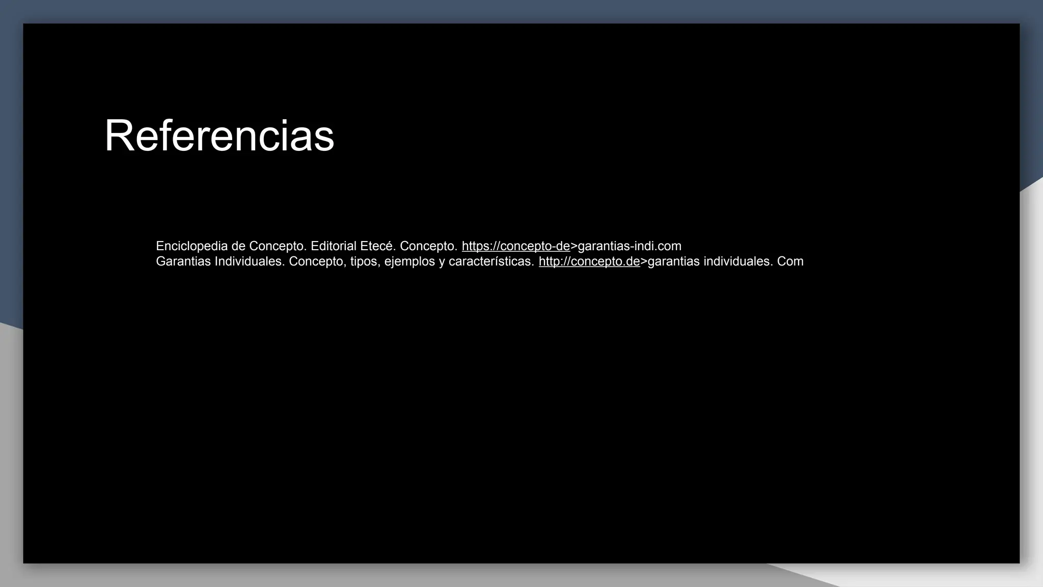 Referencias
1. Enciclopedia de Concepto. Editorial Etecé. Concepto. https://concepto-de>garantias-indi.com
2. Garantias Individuales. Concepto, tipos, ejemplos y características. http://concepto.de>garantias individuales. Com
 