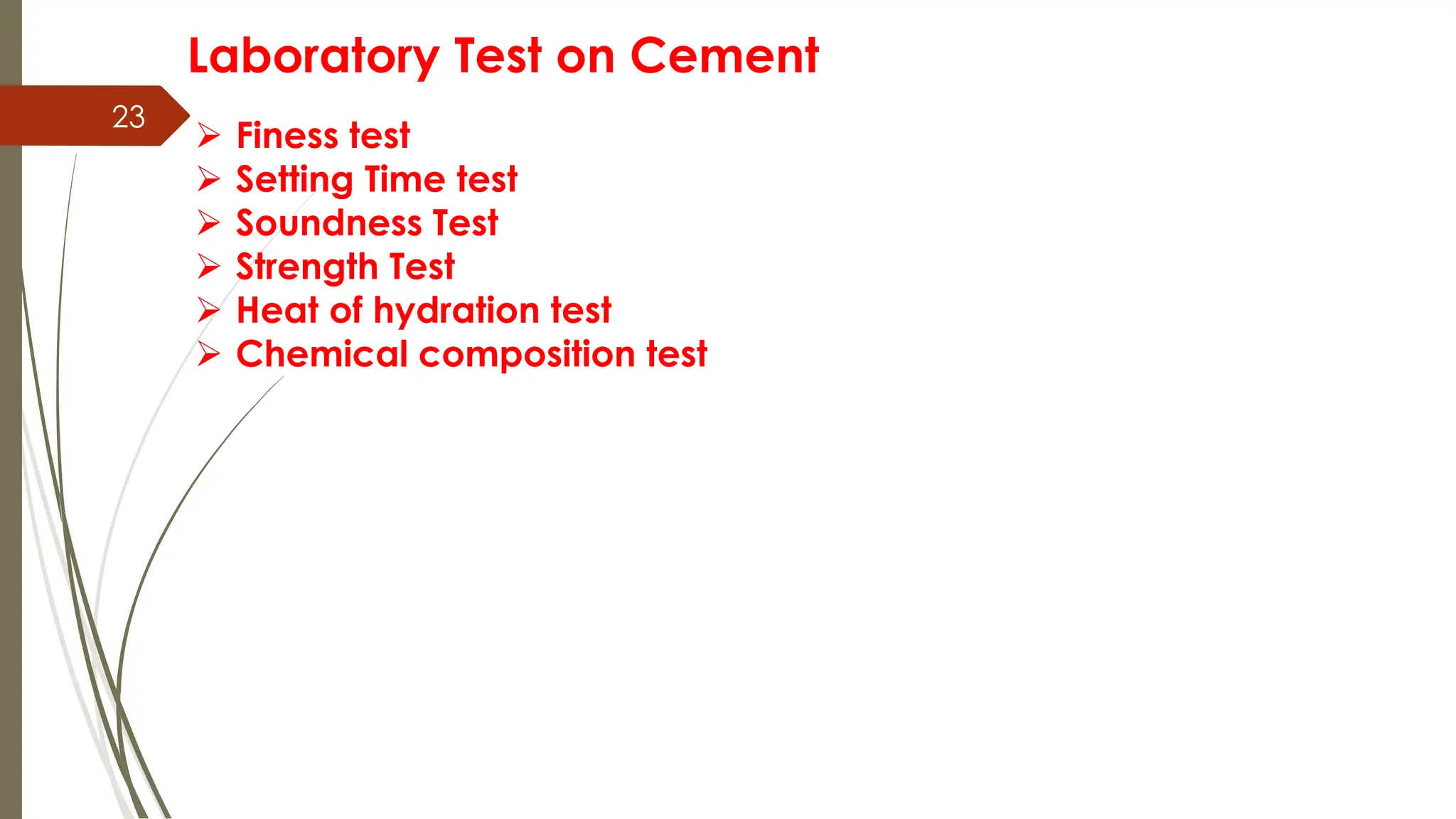 23
Laboratory Test on Cement
 Finess test
 Setting Time test
 Soundness Test
 Strength Test
 Heat of hydration test
 Chemical composition test
 