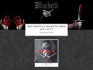 By: Jessica Porter
KEY POINTS IN MACBETH FROM
ACT 1-ACT 3
 