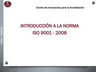 CINNA-CAMPUS
INTRODUCCIÓN A LA NORMA
ISO 9001 - 2008
Centro de innovación para la Acreditación
 