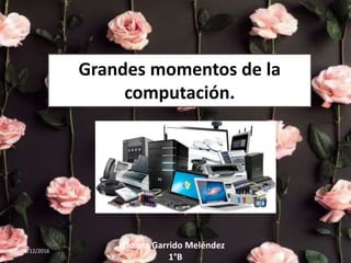 Grandes momentos de la
computación.
08/12/2016
Joana Garrido Meléndez
1°B
Grandes momentos de la
computación.
 