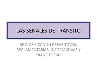 LAS SEÑALES DE TRÁNSITO

  SE CLASIFICAN EN PREVENTIVAS,
REGLAMENTARIAS, INFORMATIVAS Y
           TRANSITORIAS
 