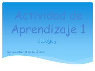 Actividad de
Aprendizaje 1
BLOQUE 3
María Montserrat Cardos Álvarez
1ºH