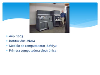  Año: 2003
Institución: UNAM
Modelo de computadora: IBM650
Primera computadora electrónica