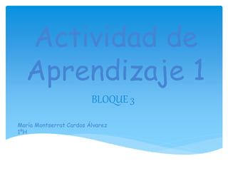 Actividad de 
Aprendizaje 1 
BLOQUE 3 
María Montserrat Cardos Álvarez 
1ºH 
 