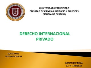 UNIVERSIDAD FERMIN TORO
FACULTAD DE CIENCIAS JURIDICAS Y POLITICAS
ESCUELA DE DERECHO
SUCESIONES
TESTAMENTARIAS
DERECHO INTERNACIONAL
PRIVADO
ADRIAN ESPINOZA
C.I: V.- 14979922
 