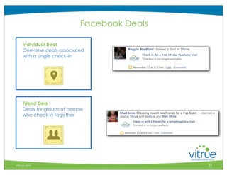 Facebook Deals

    Individual Deal
    One-time deals associated
    with a single check-in




    Friend Deal
    Deals for groups of people
    who check in together




                                                  ®



vitrue.com                                   15
 