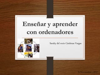 Enseñar y aprender
con ordenadores
Sarahy del rocío Cárdenas Vargas
8/Noviembre /2017
 