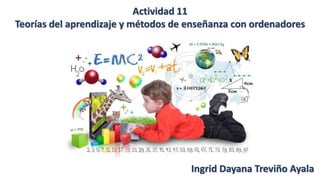 Actividad 11
Teorías del aprendizaje y métodos de enseñanza con ordenadores
Ingrid Dayana Treviño Ayala
 