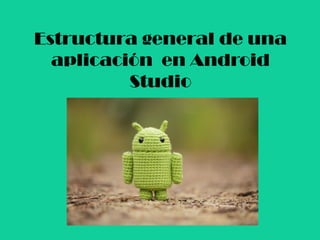 Estructura general de una
aplicación en Android
Studio
 