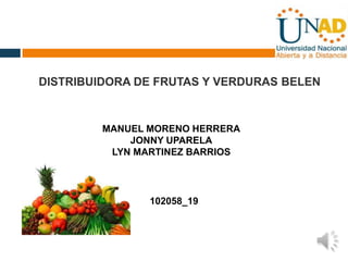 DISTRIBUIDORA DE FRUTAS Y VERDURAS BELEN


         MANUEL MORENO HERRERA
             JONNY UPARELA
          LYN MARTINEZ BARRIOS




                102058_19
 