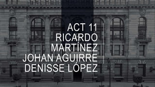 ACT 11
RICARDO
MARTÍNEZ
JOHAN AGUIRRE
DENISSE LÓPEZ
 
