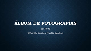 ÁLBUM DE FOTOGRAFÍAS
por PC15
D’Achille Camila y Pivetta Carolina
 