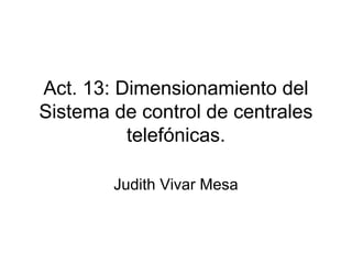 Act. 13: Dimensionamiento del
Sistema de control de centrales
          telefónicas.

        Judith Vivar Mesa
 