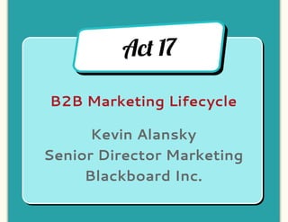 Ac! 17

B2B Marketing Lifecycle

      Kevin Alansky
Senior Director Marketing
     Blackboard Inc.
 
