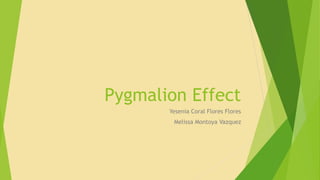 Pygmalion Effect
Yesenia Coral Flores Flores
Melissa Montoya Vazquez
 