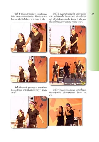 ท่าที่ 4 ยืนแยกเท้าพอสมควร แขนซ้ายแนบ
ลำ�ตัว แขนขวากางออกเล็กน้อย ดึงไหล่ขวามาทาง
ซ้าย และสลับเป็นอีกข้าง จำ�นวนข้างละ 5 ครั้ง
	 ท่าที่ 5 ยืนแยกเท้าพอสมควร กางแขนทั้งสอง
ข้างออกเล็กน้อย ยกไหล่ขึ้นสลับกันซ้ายขวา จำ�นวน
10 ครั้ง
	 ท่าที่ 6 ยืนแยกเท้าพอสมควร แขนซ้ายแนบ
ลำ�ตัว ยกไหล่ขวาขึ้น จำ�นวน 5 ครั้ง แล้วเปลี่ยนไป
ยกข้างซ้ายในลักษณะเช่นเดิม จำ�นวน 5 ครั้ง จาก
นั้น ยกทั้งซ้ายและขวาสลับกัน จำ�นวน 10 ครั้ง
	 ท่าที่ 7 ยืนแยกเท้าพอสมควร ยกศอกตั้งฉาก
ชิดศอกเข้าหากัน แล้วกางศอกออก จำ�นวน 10
ครั้ง
163
 