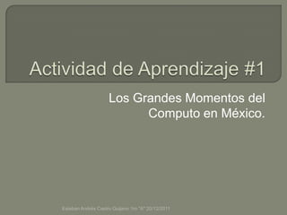 Los Grandes Momentos del
                          Computo en México.




Esteban Andrés Castro Quijano 1ro "A" 20/12/2011
 