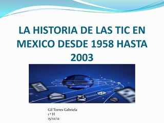 LA HISTORIA DE LAS TIC EN
MEXICO DESDE 1958 HASTA
          2003



     Gil Torres Gabriela
     1ºH
     15/12/12
 