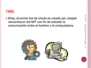 1966.




                                                           15/12/2011
   Elisa, el primer bot de charla es creado por Joseph
    werzenbaum del MIT con fin de estudiar la




                                                          leidy magdalena ramon agosto. 1°D
    comunicación entre el hombre y la computadora.
 