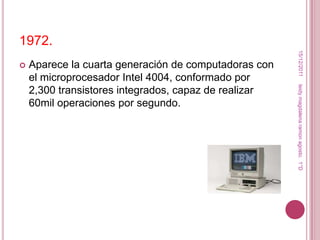 1972.




                                                        15/12/2011
   Aparece la cuarta generación de computadoras con
    el microprocesador Intel 4004, conformado por




                                                       leidy magdalena ramon agosto. 1°D
    2,300 transistores integrados, capaz de realizar
    60mil operaciones por segundo.
 