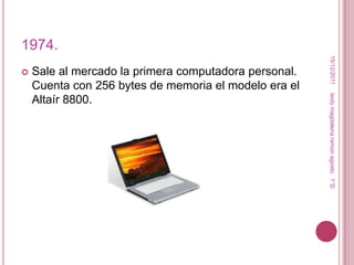 1974.




                                                        15/12/2011
   Sale al mercado la primera computadora personal.
    Cuenta con 256 bytes de memoria el modelo era el




                                                       leidy magdalena ramon agosto. 1°D
    Altaír 8800.
 