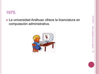 1975.




                                                        15/12/2011
   La universidad Anáhuac ofrece la licenciatura en
    computación administrativa.




                                                       leidy magdalena ramon agosto. 1°D
 