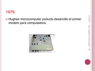 1979.




                                                         15/12/2011
   Hughes microcomputer poducts desarrollo el primer
    modem para computadora.




                                                        leidy magdalena ramon agosto. 1°D
 