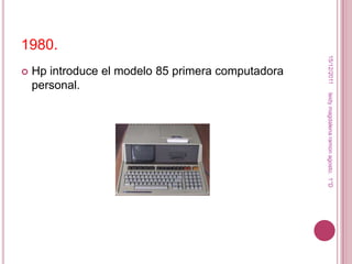 1980.




                                                     15/12/2011
   Hp introduce el modelo 85 primera computadora
    personal.




                                                    leidy magdalena ramon agosto. 1°D
 