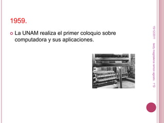 1959.




                                                15/12/2011
   La UNAM realiza el primer coloquio sobre
    computadora y sus aplicaciones.




                                               leidy magdalena ramon agosto. 1°D
 