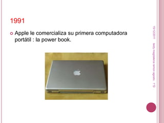 1991




                                                    15/12/2011
   Apple le comercializa su primera computadora
    portátil : la power book.




                                                   leidy magdalena ramon agosto. 1°D
 