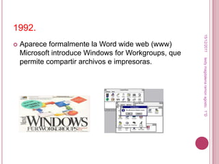 1992.




                                                       15/12/2011
   Aparece formalmente la Word wide web (www)
    Microsoft introduce Windows for Workgroups, que




                                                      leidy magdalena ramon agosto. 1°D
    permite compartir archivos e impresoras.
 