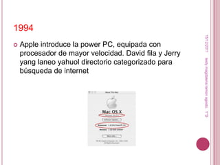 1994




                                                         15/12/2011
   Apple introduce la power PC, equipada con
    procesador de mayor velocidad. David fila y Jerry




                                                        leidy magdalena ramon agosto. 1°D
    yang laneo yahuol directorio categorizado para
    búsqueda de internet
 