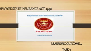 MPLOYEE STATE INSURANCE ACT, 1948
LEARNONG OUTCOME 4
TASK 3
 