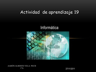 Actividad de aprendizaje 19


                          Informática




AARÓN ALBERTO VELA PECH
          1ºA                           27/11/2011
 