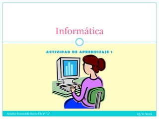 Informática

                               ACTIVIDAD DE APRENDIZAJE 1




Ariadne Esmeralda García Chi 1º "A"                         25/11/2011
 