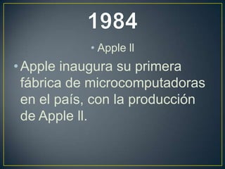 • Apple ll
• Apple inaugura su primera
fábrica de microcomputadoras
en el país, con la producción
de Apple ll.