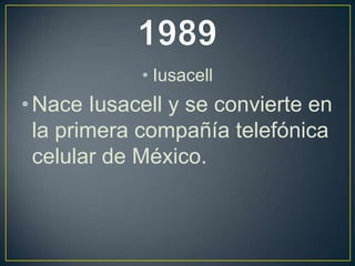 • Iusacell
• Nace Iusacell y se convierte en
la primera compañía telefónica
celular de México.