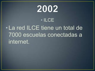 • ILCE
• La red ILCE tiene un total de
7000 escuelas conectadas a
internet.