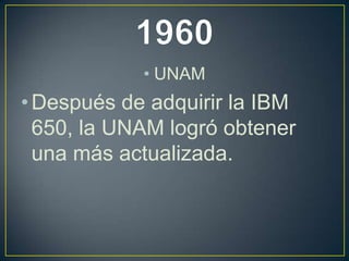 • UNAM
• Después de adquirir la IBM
650, la UNAM logró obtener
una más actualizada.